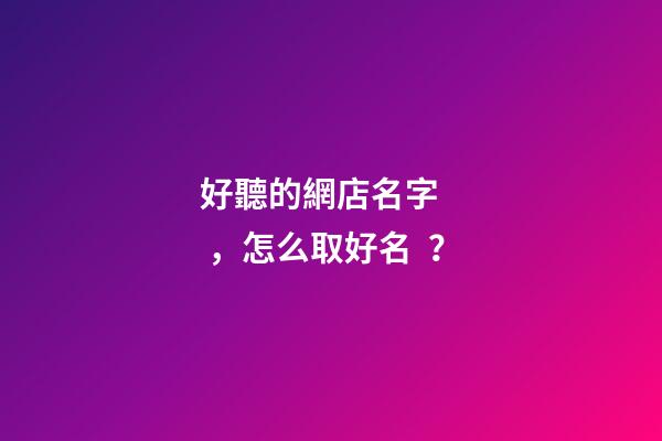 好聽的網店名字，怎么取好名？